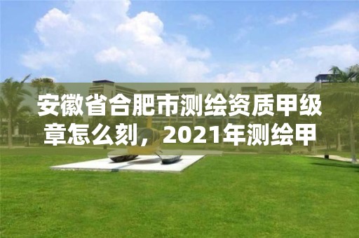 安徽省合肥市测绘资质甲级章怎么刻，2021年测绘甲级资质申报条件