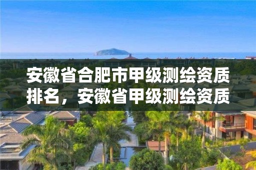 安徽省合肥市甲级测绘资质排名，安徽省甲级测绘资质单位