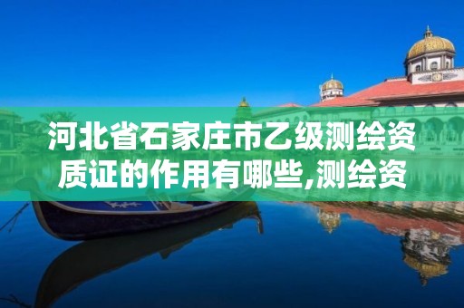 河北省石家庄市乙级测绘资质证的作用有哪些,测绘资质乙级是什么。