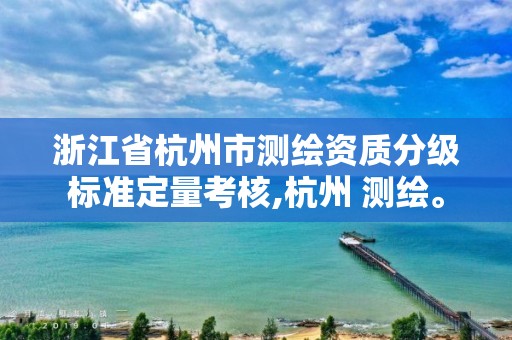 浙江省杭州市测绘资质分级标准定量考核,杭州 测绘。