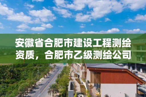 安徽省合肥市建设工程测绘资质，合肥市乙级测绘公司