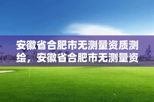 安徽省合肥市无测量资质测绘，安徽省合肥市无测量资质测绘公司名单