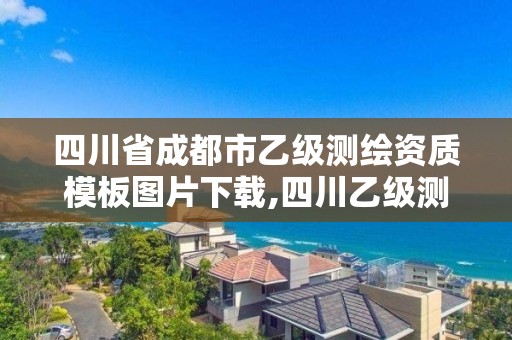 四川省成都市乙级测绘资质模板图片下载,四川乙级测绘公司有哪些。