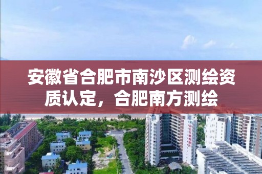 安徽省合肥市南沙区测绘资质认定，合肥南方测绘