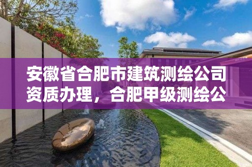 安徽省合肥市建筑测绘公司资质办理，合肥甲级测绘公司排行