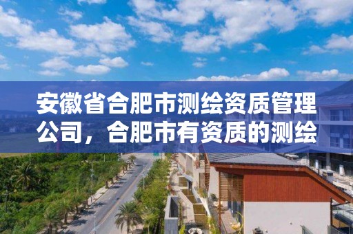 安徽省合肥市测绘资质管理公司，合肥市有资质的测绘公司