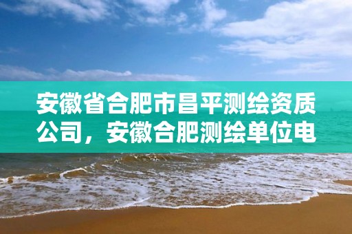 安徽省合肥市昌平测绘资质公司，安徽合肥测绘单位电话