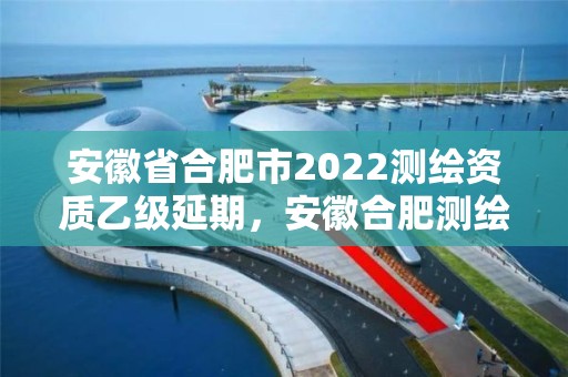 安徽省合肥市2022测绘资质乙级延期，安徽合肥测绘单位电话