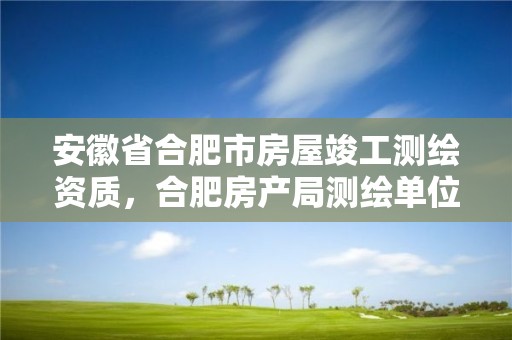 安徽省合肥市房屋竣工测绘资质，合肥房产局测绘单位