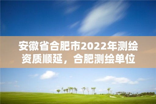 安徽省合肥市2022年测绘资质顺延，合肥测绘单位