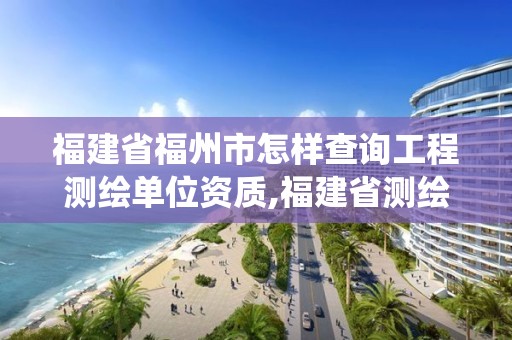 福建省福州市怎样查询工程测绘单位资质,福建省测绘资质管理系统。