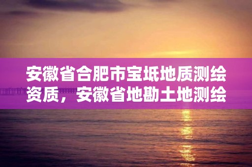 安徽省合肥市宝坻地质测绘资质，安徽省地勘土地测绘工程专业技术资格评审标准条件