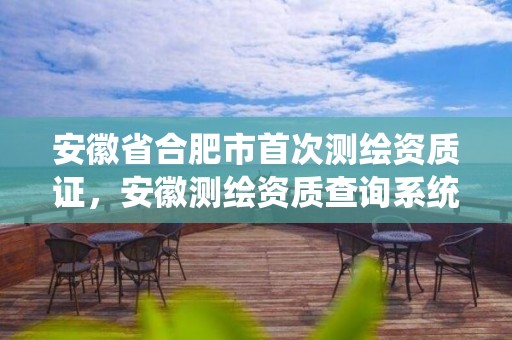 安徽省合肥市首次测绘资质证，安徽测绘资质查询系统