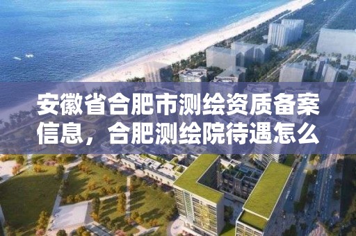 安徽省合肥市测绘资质备案信息，合肥测绘院待遇怎么样