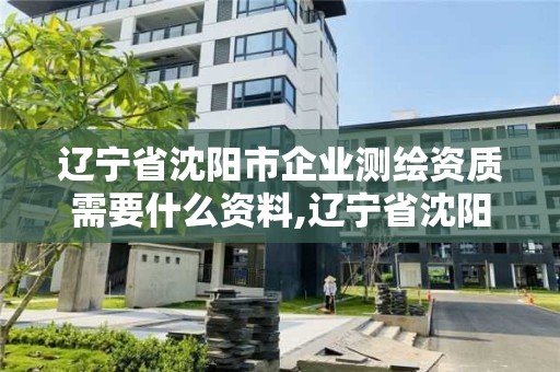 辽宁省沈阳市企业测绘资质需要什么资料,辽宁省沈阳市企业测绘资质需要什么资料。