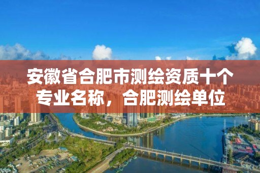 安徽省合肥市测绘资质十个专业名称，合肥测绘单位