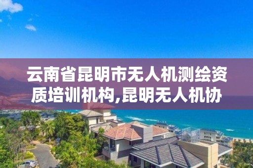 云南省昆明市无人机测绘资质培训机构,昆明无人机协会。