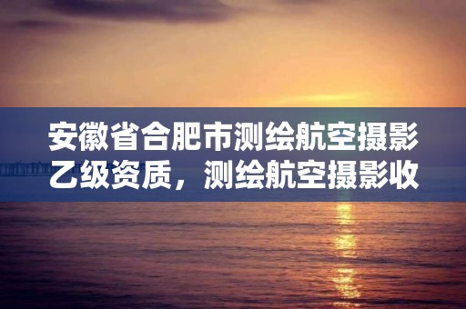 安徽省合肥市测绘航空摄影乙级资质，测绘航空摄影收费标准