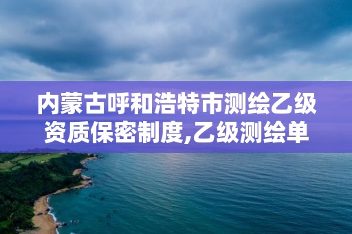 内蒙古呼和浩特市测绘乙级资质保密制度,乙级测绘单位资质。