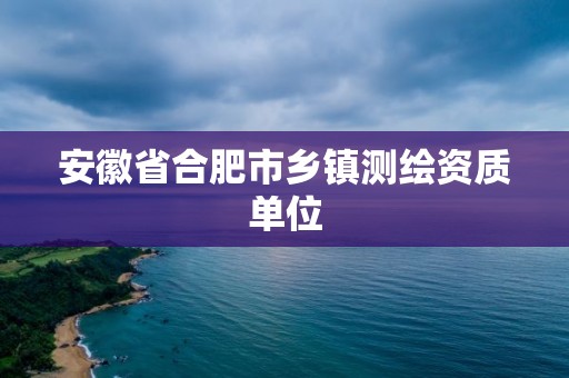 安徽省合肥市乡镇测绘资质单位