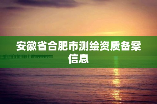 安徽省合肥市测绘资质备案信息