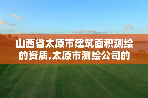 山西省太原市建筑面积测绘的资质,太原市测绘公司的电话是多少。