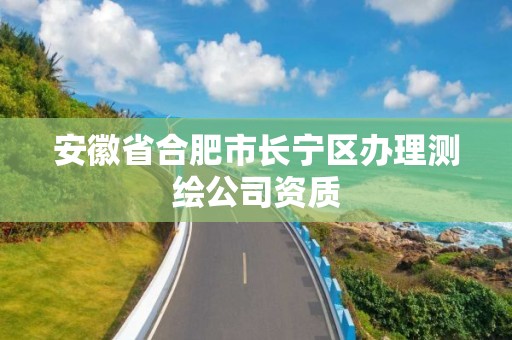 安徽省合肥市长宁区办理测绘公司资质