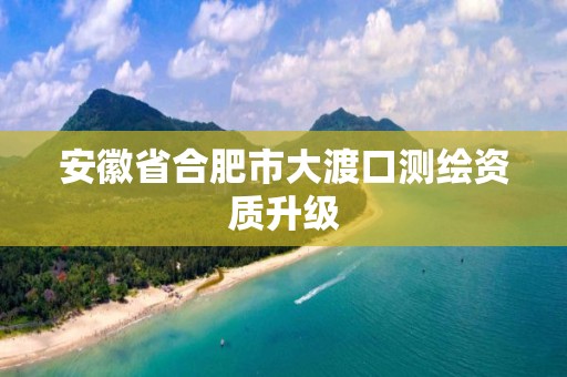 安徽省合肥市大渡口测绘资质升级