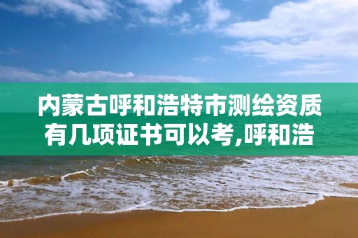 内蒙古呼和浩特市测绘资质有几项证书可以考,呼和浩特测绘局属于什么单位管理。