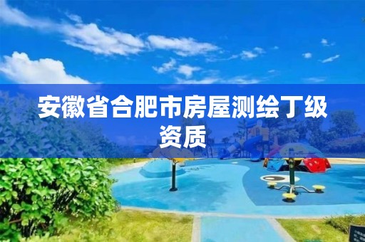 安徽省合肥市房屋测绘丁级资质