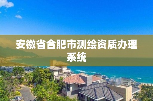 安徽省合肥市测绘资质办理系统