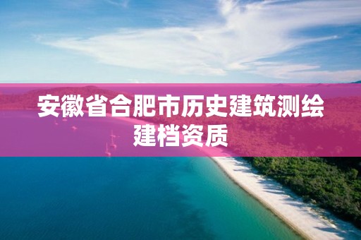 安徽省合肥市历史建筑测绘建档资质