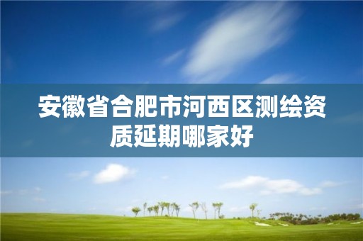 安徽省合肥市河西区测绘资质延期哪家好