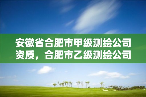 安徽省合肥市甲级测绘公司资质，合肥市乙级测绘公司