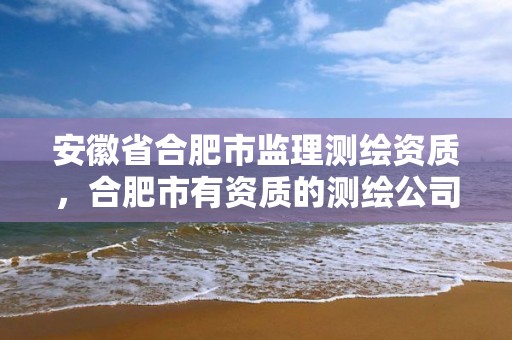 安徽省合肥市监理测绘资质，合肥市有资质的测绘公司