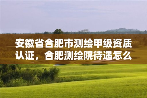 安徽省合肥市测绘甲级资质认证，合肥测绘院待遇怎么样