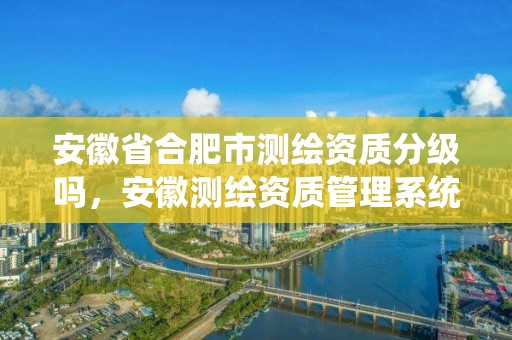 安徽省合肥市测绘资质分级吗，安徽测绘资质管理系统