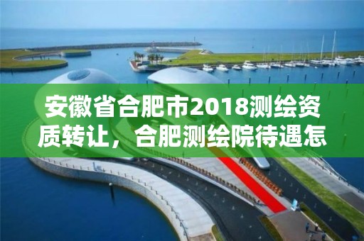 安徽省合肥市2018测绘资质转让，合肥测绘院待遇怎么样