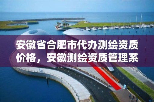 安徽省合肥市代办测绘资质价格，安徽测绘资质管理系统