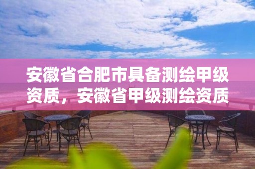 安徽省合肥市具备测绘甲级资质，安徽省甲级测绘资质单位