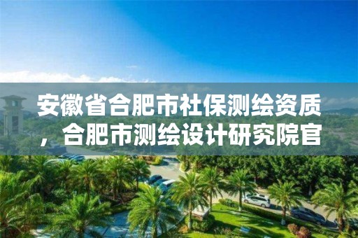 安徽省合肥市社保测绘资质，合肥市测绘设计研究院官网