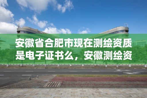 安徽省合肥市现在测绘资质是电子证书么，安徽测绘资质管理系统