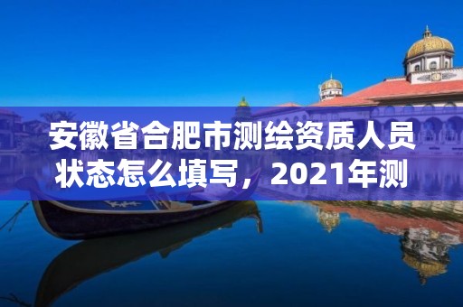 安徽省合肥市测绘资质人员状态怎么填写，2021年测绘资质人员要求