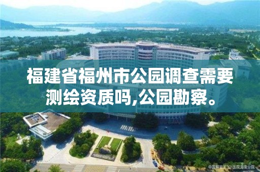 福建省福州市公园调查需要测绘资质吗,公园勘察。