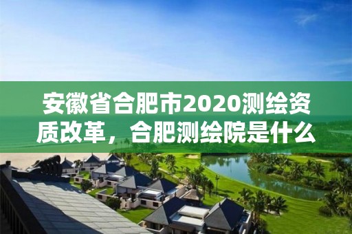 安徽省合肥市2020测绘资质改革，合肥测绘院是什么单位