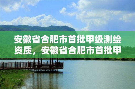 安徽省合肥市首批甲级测绘资质，安徽省合肥市首批甲级测绘资质企业名单