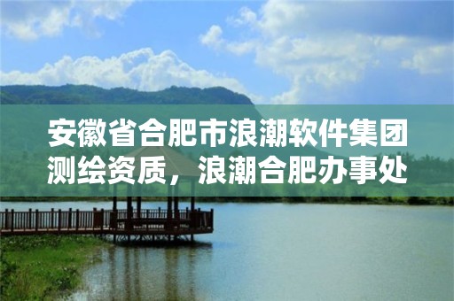 安徽省合肥市浪潮软件集团测绘资质，浪潮合肥办事处