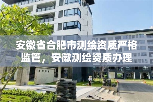 安徽省合肥市测绘资质严格监管，安徽测绘资质办理