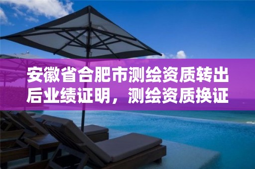 安徽省合肥市测绘资质转出后业绩证明，测绘资质换证