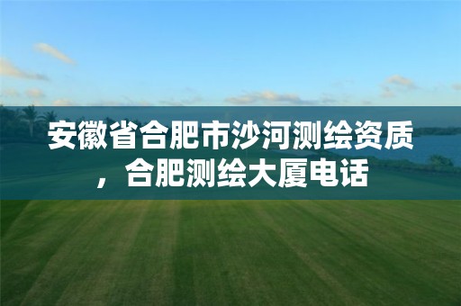 安徽省合肥市沙河测绘资质，合肥测绘大厦电话